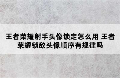 王者荣耀射手头像锁定怎么用 王者荣耀锁敌头像顺序有规律吗